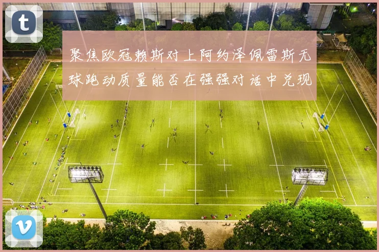聚焦欧冠赖斯对上阿约泽佩雷斯无球跑动质量能否在强强对话中兑现