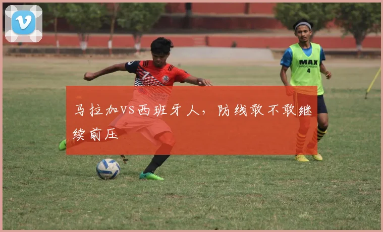 马拉加vs西班牙人，防线敢不敢继续前压