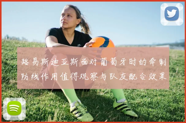 路易斯迪亚斯面对葡萄牙时的牵制防线作用值得观察与队友配合效果