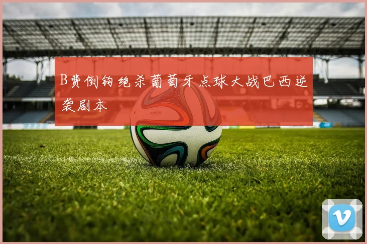 B费倒钩绝杀葡萄牙点球大战巴西逆袭剧本