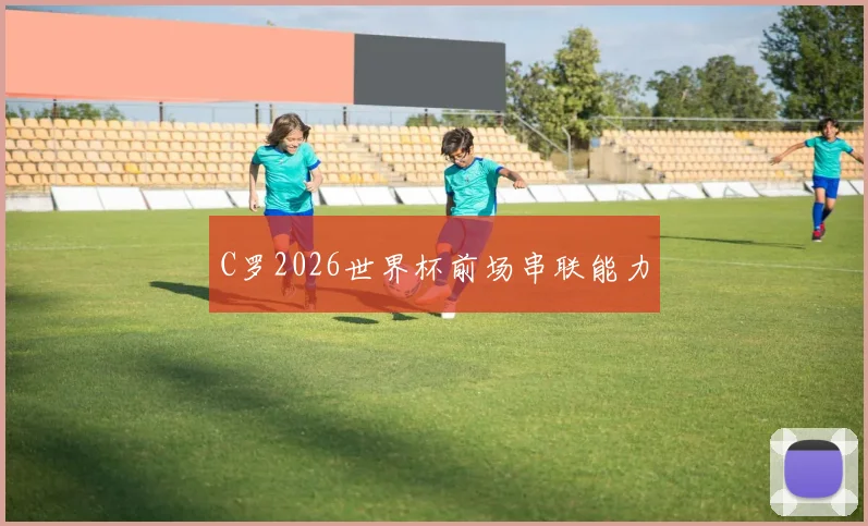 C罗2026世界杯前场串联能力