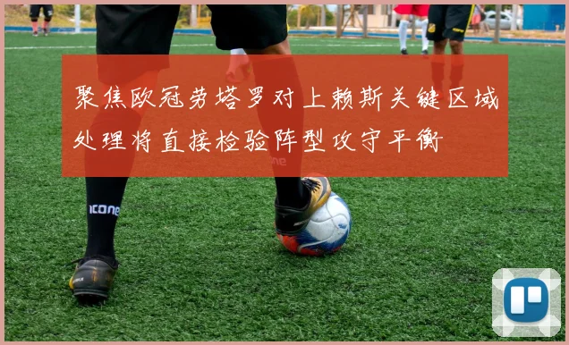 聚焦欧冠劳塔罗对上赖斯关键区域处理将直接检验阵型攻守平衡
