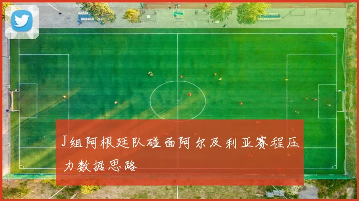 J组阿根廷队碰面阿尔及利亚赛程压力数据思路