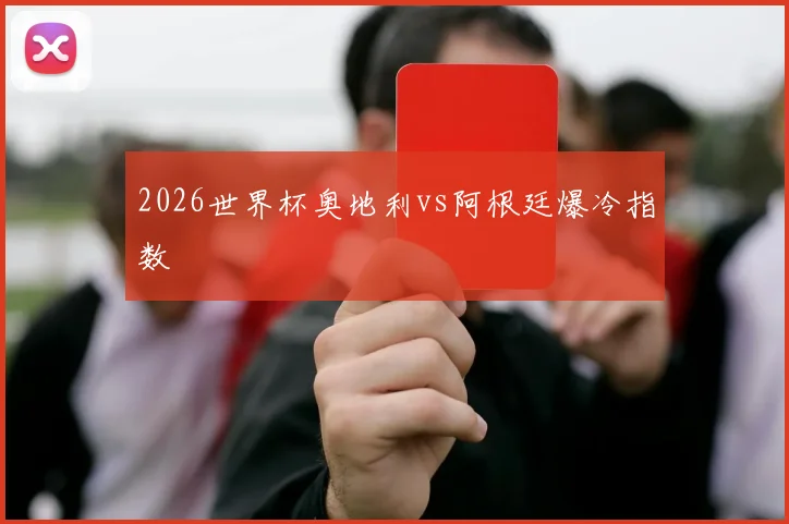 2026世界杯奥地利vs阿根廷爆冷指数